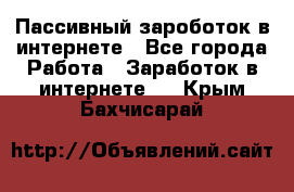 Пассивный зароботок в интернете - Все города Работа » Заработок в интернете   . Крым,Бахчисарай